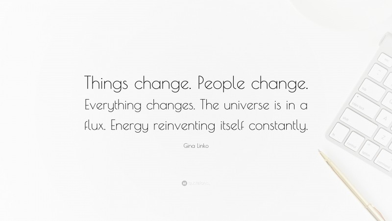 Gina Linko Quote: “Things change. People change. Everything changes. The universe is in a flux. Energy reinventing itself constantly.”
