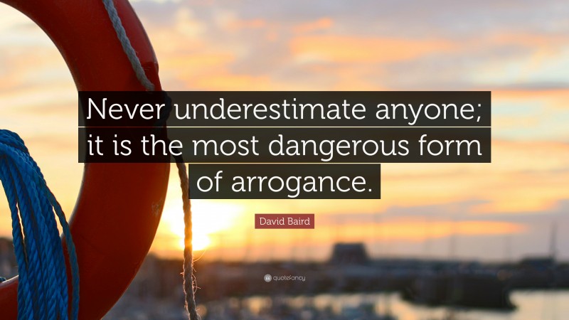 David Baird Quote: “Never underestimate anyone; it is the most dangerous form of arrogance.”