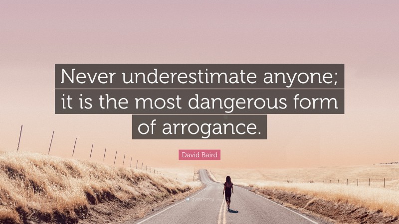 David Baird Quote: “Never underestimate anyone; it is the most dangerous form of arrogance.”