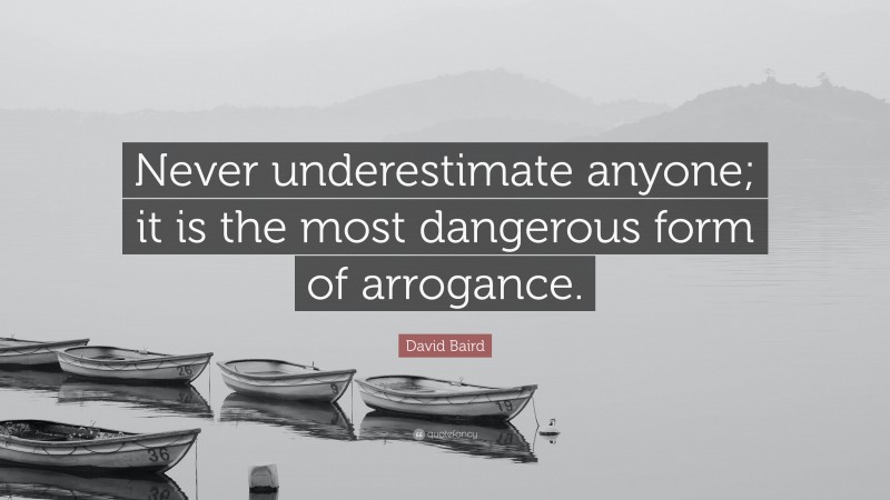 David Baird Quote: “Never underestimate anyone; it is the most dangerous form of arrogance.”