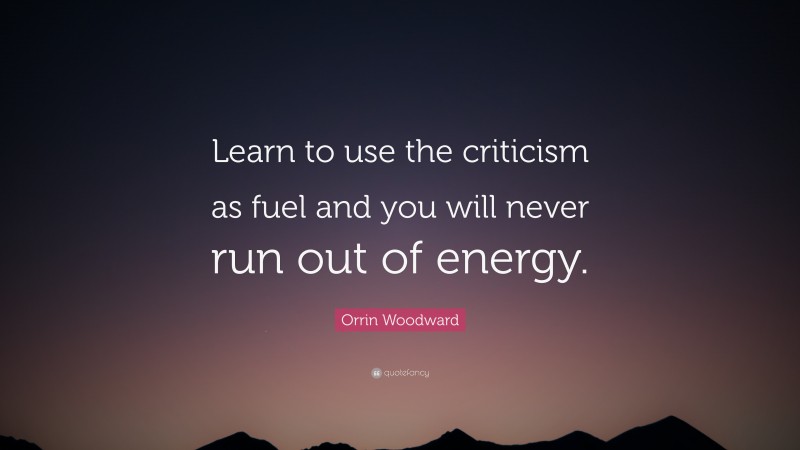 Orrin Woodward Quote: “Learn to use the criticism as fuel and you will never run out of energy.”