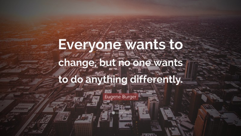 Eugene Burger Quote: “Everyone wants to change, but no one wants to do anything differently.”