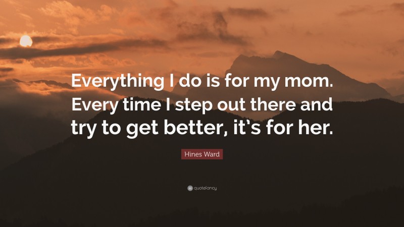 Hines Ward Quote: “Everything I do is for my mom. Every time I step out there and try to get better, it’s for her.”