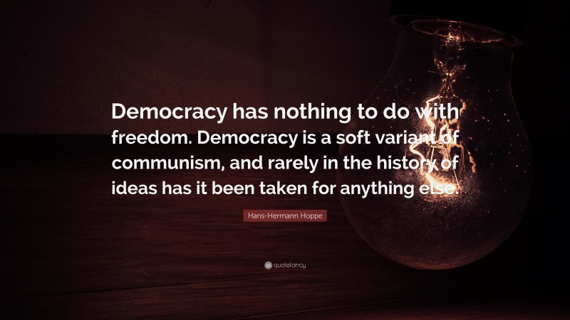 Hans-Hermann Hoppe Quote: “Democracy has nothing to do with freedom. Democracy is a soft variant of communism, and rarely in the history of ideas has it been taken for anything else.”