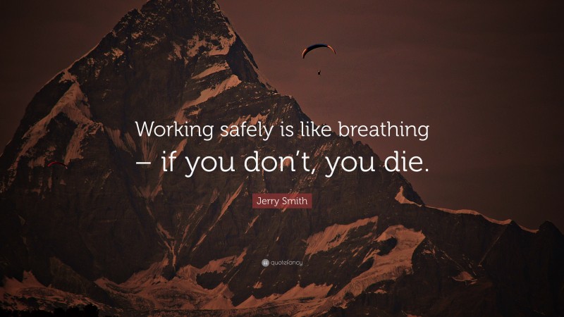 Jerry Smith Quote: “Working safely is like breathing – if you don’t, you die.”