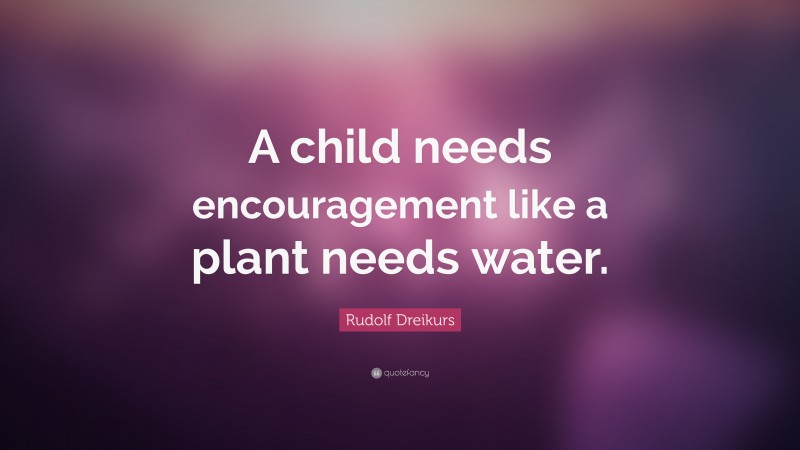 Rudolf Dreikurs Quote: “A child needs encouragement like a plant needs water.”