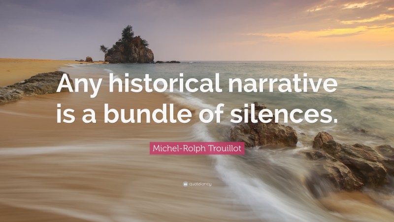 Michel-Rolph Trouillot Quote: “Any historical narrative is a bundle of silences.”