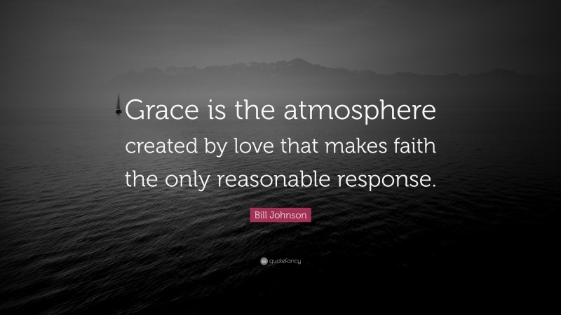 Bill Johnson Quote: “Grace is the atmosphere created by love that makes faith the only reasonable response.”