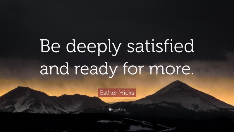 Esther Hicks Quote: “Be deeply satisfied and ready for more.”