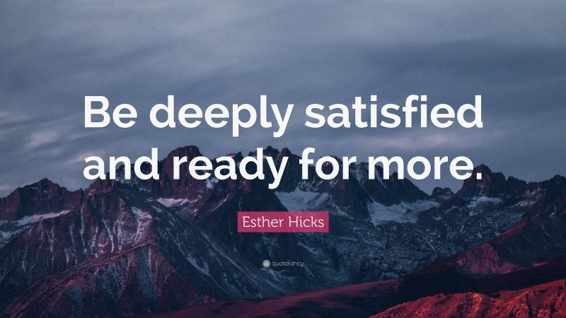 Esther Hicks Quote: “Be deeply satisfied and ready for more.”