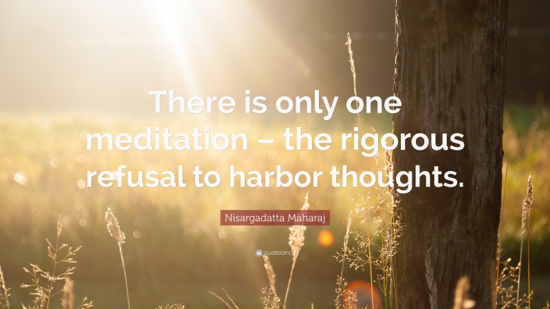 Nisargadatta Maharaj Quote: “There is only one meditation – the rigorous refusal to harbor thoughts.”