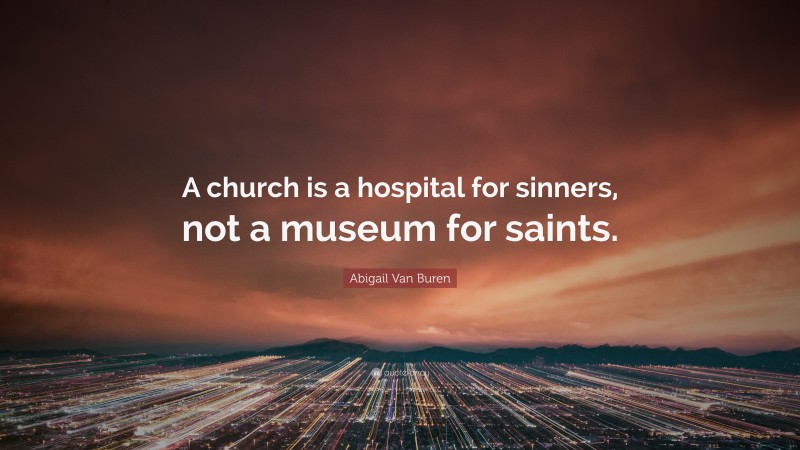 Abigail Van Buren Quote: “A church is a hospital for sinners, not a museum for saints.”