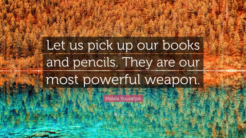 Malala Yousafzai Quote: “Let us pick up our books and pencils. They are our most powerful weapon.”