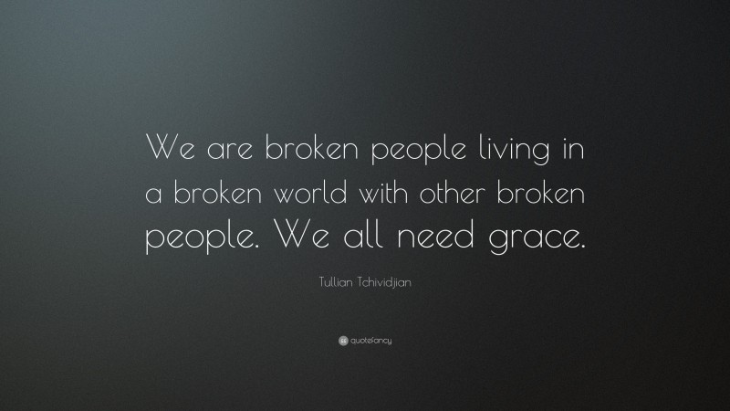 Tullian Tchividjian Quote: “We are broken people living in a broken world with other broken people. We all need grace.”