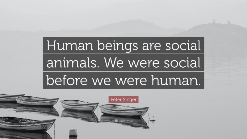 Peter Singer Quote: “Human beings are social animals. We were social before we were human.”