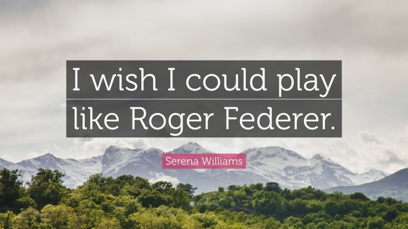 Serena Williams Quote: “I wish I could play like Roger Federer.”