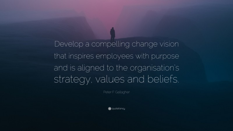 Peter F Gallagher Quote: “Develop a compelling change vision that inspires employees with purpose and is aligned to the organisation’s strategy, values and beliefs.”