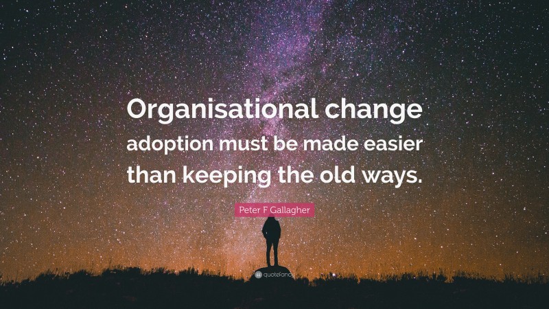 Peter F Gallagher Quote: “Organisational change adoption must be made easier than keeping the old ways.”