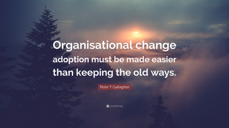 Peter F Gallagher Quote: “Organisational change adoption must be made easier than keeping the old ways.”