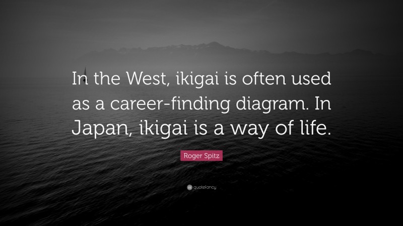 Roger Spitz Quote: “In the West, ikigai is often used as a career-finding diagram. In Japan, ikigai is a way of life.”