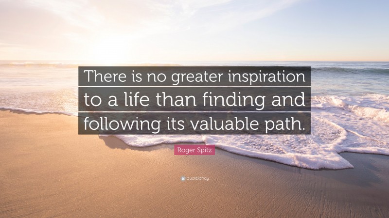 Roger Spitz Quote: “There is no greater inspiration to a life than finding and following its valuable path.”