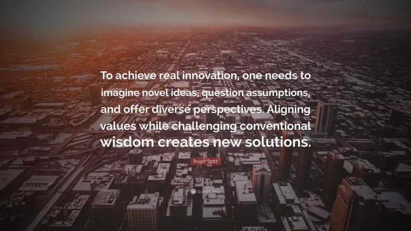 Roger Spitz Quote: “To achieve real innovation, one needs to imagine novel ideas, question assumptions, and offer diverse perspectives. Aligning values while challenging conventional wisdom creates new solutions.”