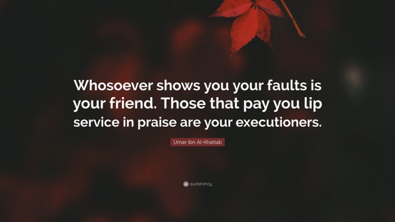 Umar ibn Al-Khattab Quote: “Whosoever shows you your faults is your friend. Those that pay you lip service in praise are your executioners.”