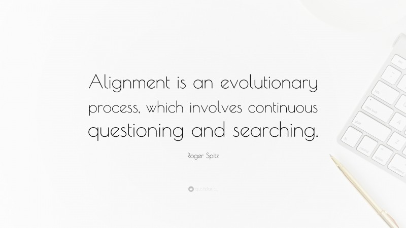 Roger Spitz Quote: “Alignment is an evolutionary process, which involves continuous questioning and searching.”