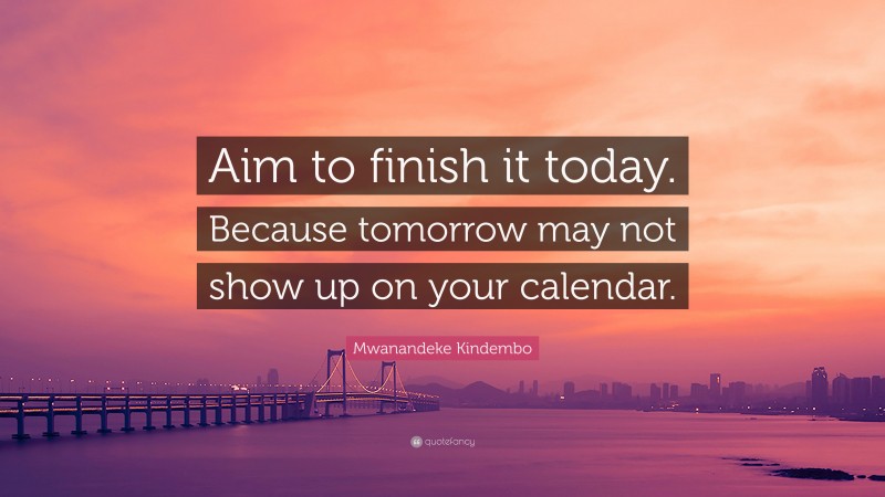 Mwanandeke Kindembo Quote: “Aim to finish it today. Because tomorrow may not show up on your calendar.”