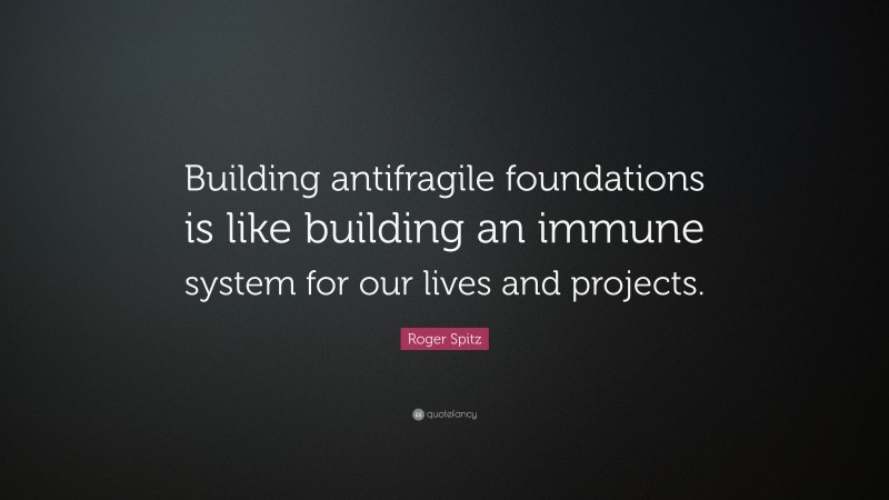 Roger Spitz Quote: “Building antifragile foundations is like building an immune system for our lives and projects.”