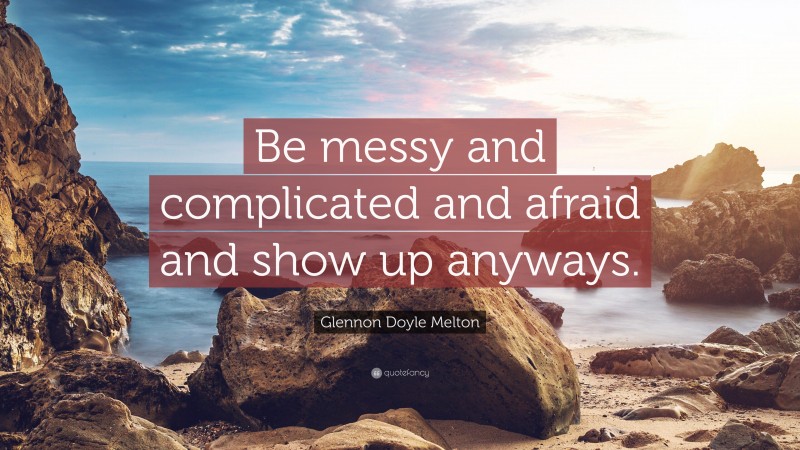 Glennon Doyle Melton Quote: “Be messy and complicated and afraid and show up anyways.”