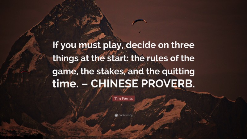 Tim Ferriss Quote: “If you must play, decide on three things at the start: the rules of the game, the stakes, and the quitting time. – CHINESE PROVERB.”