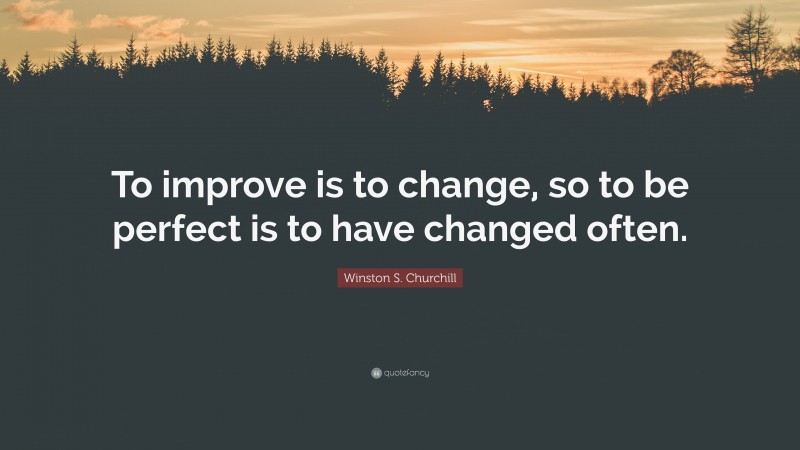 Winston S. Churchill Quote: “To improve is to change, so to be perfect is to have changed often.”