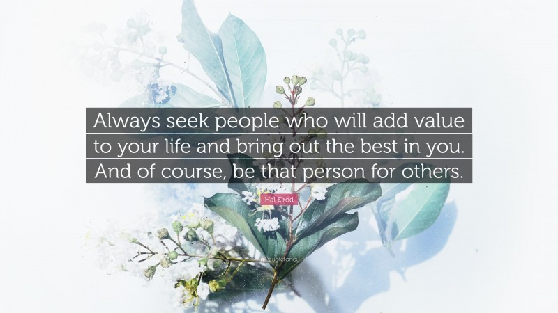 Hal Elrod Quote: “Always seek people who will add value to your life and bring out the best in you. And of course, be that person for others.”