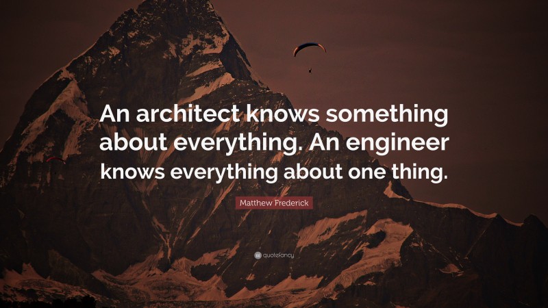 Matthew Frederick Quote: “An architect knows something about everything. An engineer knows everything about one thing.”