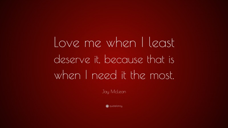 Jay McLean Quote: “Love me when I least deserve it, because that is when I need it the most.”