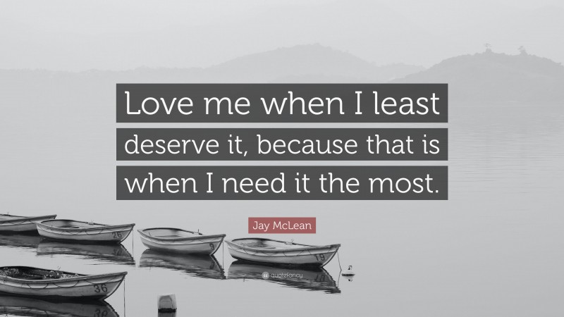 Jay McLean Quote: “Love me when I least deserve it, because that is when I need it the most.”
