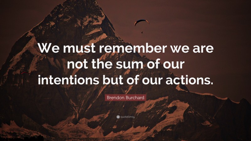 Brendon Burchard Quote: “We must remember we are not the sum of our intentions but of our actions.”