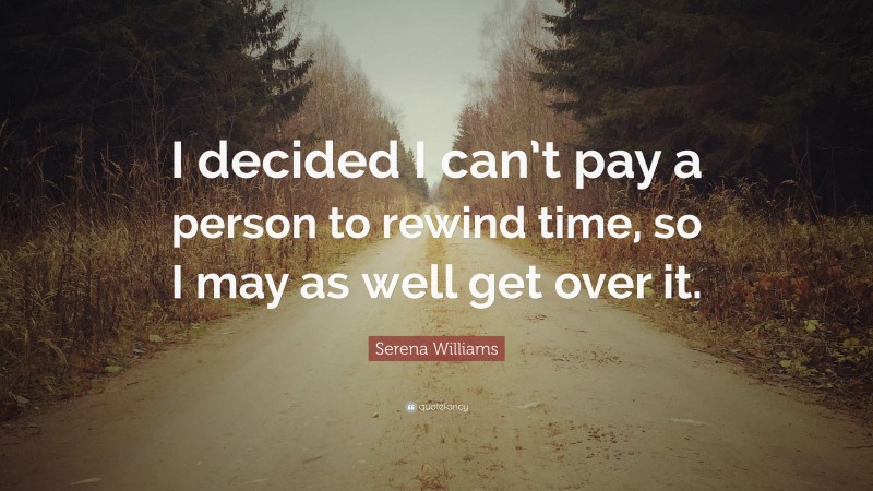 Serena Williams Quote: “I decided I can’t pay a person to rewind time, so I may as well get over it.”