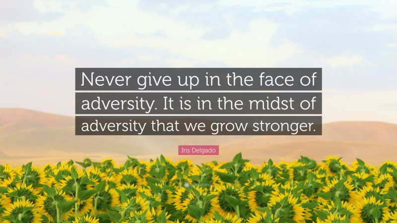 Iris Delgado Quote: “Never give up in the face of adversity. It is in the midst of adversity that we grow stronger.”