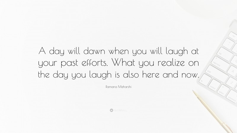 Ramana Maharshi Quote: “A day will dawn when you will laugh at your past efforts. What you realize on the day you laugh is also here and now.”