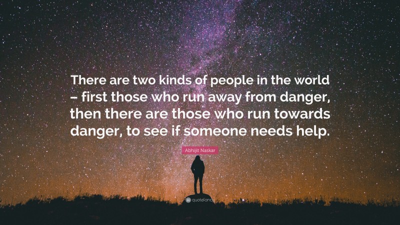 Abhijit Naskar Quote: “There are two kinds of people in the world – first those who run away from danger, then there are those who run towards danger, to see if someone needs help.”