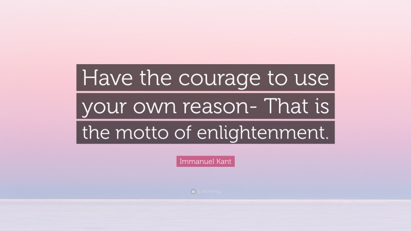Immanuel Kant Quote: “Have the courage to use your own reason- That is the motto of enlightenment.”