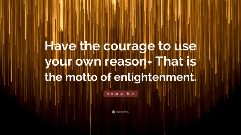 Immanuel Kant Quote: “Have the courage to use your own reason- That is the motto of enlightenment.”