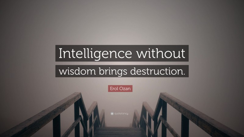 Erol Ozan Quote: “Intelligence without wisdom brings destruction.”