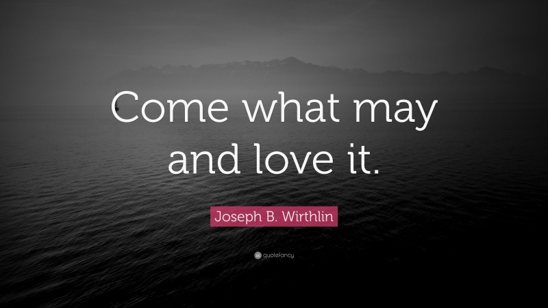 Joseph B. Wirthlin Quote: “Come what may and love it.”