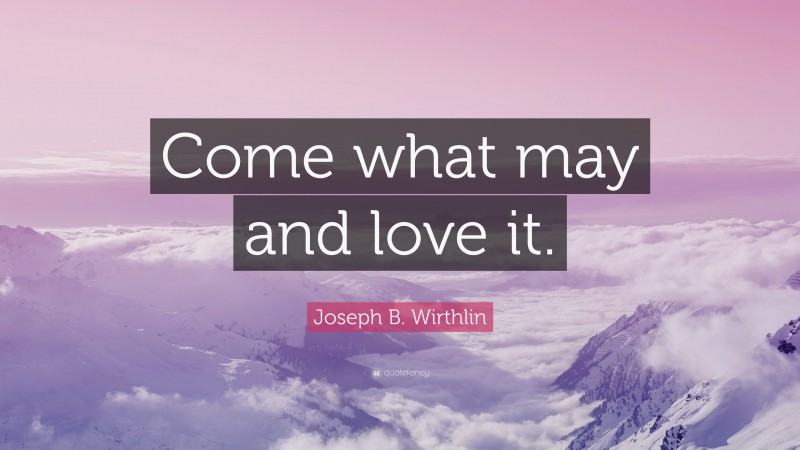 Joseph B. Wirthlin Quote: “Come what may and love it.”