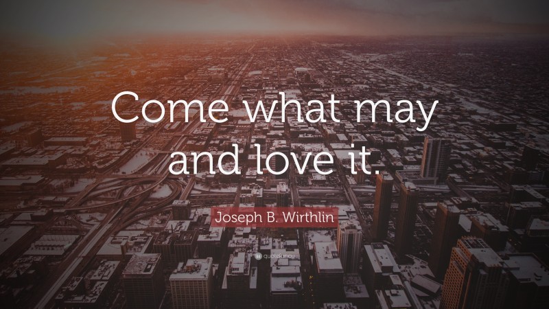 Joseph B. Wirthlin Quote: “Come what may and love it.”