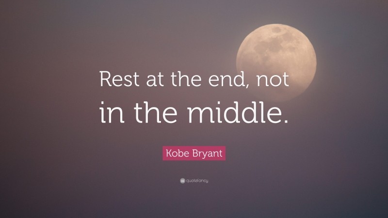 Kobe Bryant Quote: “Rest at the end, not in the middle.”
