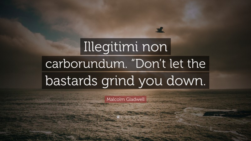 Malcolm Gladwell Quote: “Illegitimi non carborundum. “Don’t let the bastards grind you down.”